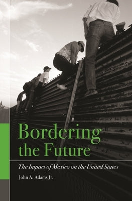 Bordering the Future: The Impact of Mexico on the United States by Adams, John A.