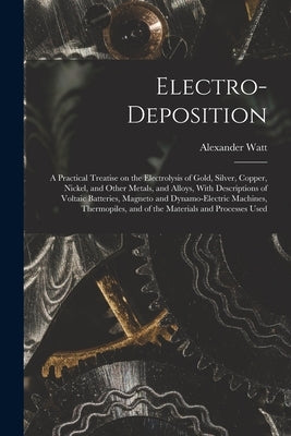 Electro-deposition: A Practical Treatise on the Electrolysis of Gold, Silver, Copper, Nickel, and Other Metals, and Alloys, With Descripti by Watt, Alexander