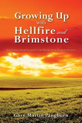 Growing up with Hellfire and Brimstone: Natural Spirituality or Primitive Superstition by Pangburn, Gary Martin