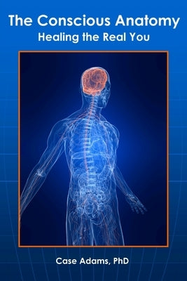 The Conscious Anatomy: Healing the Real You by Adams, Case