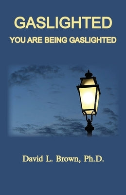 Gaslighted: Gaslight 1944 and 2020, You Are Being Gaslighted by Brown, David L.