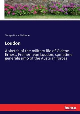 Loudon: A sketch of the military life of Gideon Ernest, Freiherr von Loudon, sometime generalissimo of the Austrian forces by Malleson, George Bruce