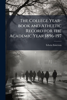 The College Year-book and Athletic Record for the Academic Year 1896-197 by Emerson, Edwin