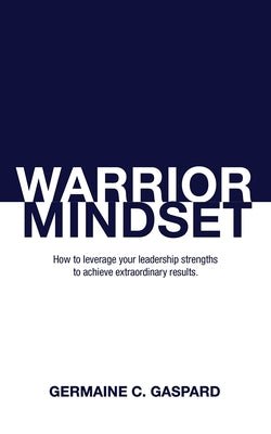 Warrior Mindset: How to Leverage Your Leadership Strengths to Achieve Results by Gaspard, Germaine