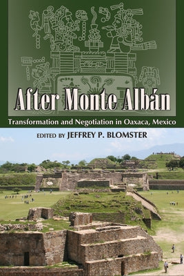 After Monte Albán: Transformation and Negotiation in Oaxaca, Mexico by Blomster, Jeffrey P.