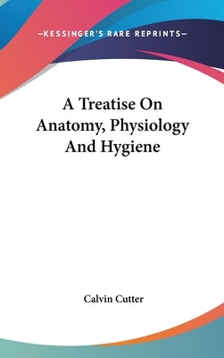 A Treatise On Anatomy, Physiology And Hygiene by Cutter, Calvin