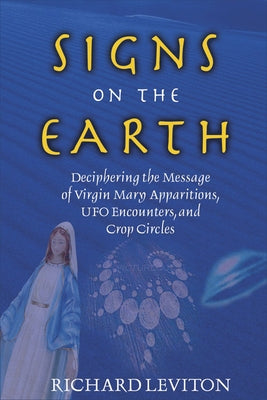 Signs on the Earth: Deciphering the Message of Virgin Mary Apparitions, UFO Encounters, and Crop Circles by Leviton, Richard