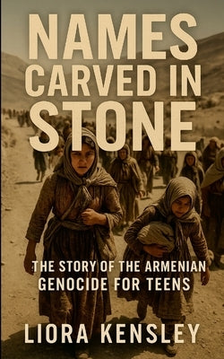 Names Carved in Stone: The Story of the Armenian Genocide For Teens by Kensley, Liora