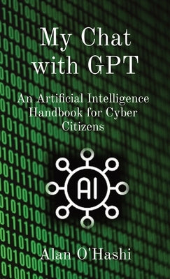 My Chat with GPT: An Artificial Intelligence Handbook for Cyber Citizens by O'Hashi, Alan