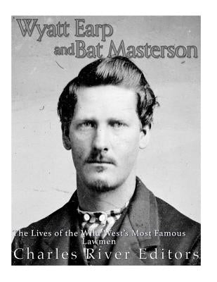 Wyatt Earp and Bat Masterson: The Lives of the Wild West's Most Famous Lawmen by Charles River