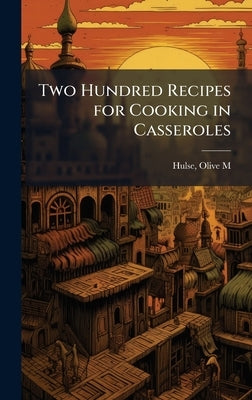 Two Hundred Recipes for Cooking in Casseroles by Hulse, Olive M.