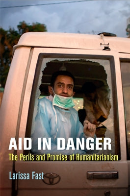 Aid in Danger: The Perils and Promise of Humanitarianism by Fast, Larissa