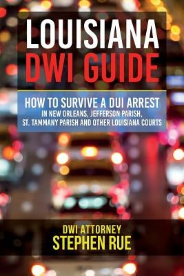 Louisiana DWI Guide: How to Survive a DUI Arrest in New Orleans, Jefferson Parish, St. Tammany Parish, St. Charles Parish, St. John the Bap by Rue, Stephen
