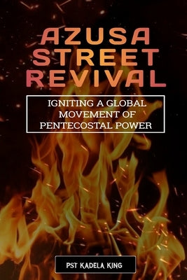 The Azusa Street Revival: Igniting a Global Movement of Pentecostal Power by King, Pst Kadela