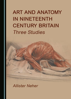 Art and Anatomy in Nineteenth Century Britain: Three Studies by Neher, Allister