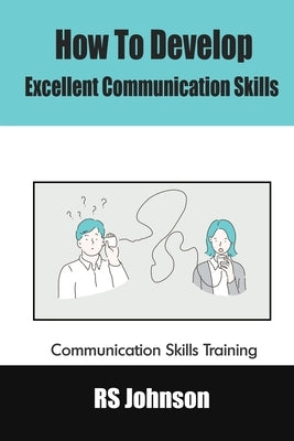 How to Develop Excellent Communication Skills: Communication Skills Training by Johnson, Rs