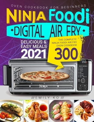 Ninja Foodi Digital Air Fry Oven Cookbook for Beginners: Ninja Foodi Air Fry Oven Cookbook - Delicious & Easy Meals 2021 by Ko, Emily