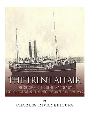 The Trent Affair: The Diplomatic Incident That Nearly Brought Great Britain into the American Civil War by Charles River
