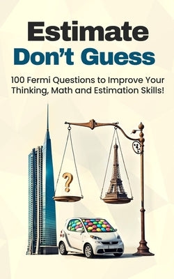Estimate, Don't Guess: 100 Fermi Questions to Improve Your Thinking, Math and Estimation Skills! by D/T/N