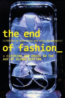 The End of Fashion: Clothing and Dress in the Age of Globalization by Geczy, Adam