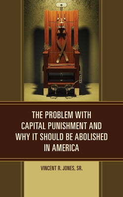 The Problem with Capital Punishment and Why It Should Be Abolished in America by Jones, Vincent R., Sr.