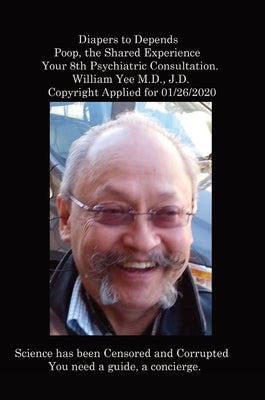 Diapers to Depends Poop, the Shared Experience Your 8th Psychiatric Consultation. William Yee M.D., J.D. Copyright Applied for 01/26/2020 by Yee, William