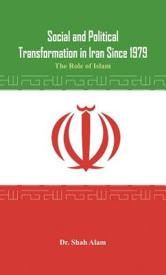 Social and Political Transformation in Iran Since 1979: The Role of Islam by Alam, Shah