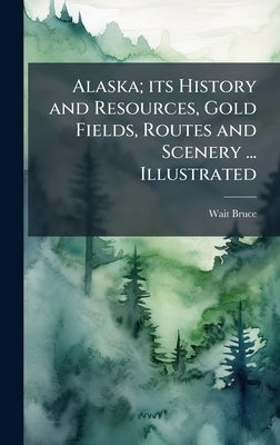 Alaska; its History and Resources, Gold Fields, Routes and Scenery ... Illustrated by Bruce, Wait
