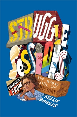 Struggle Sessions: Dispatches from the Wrong Side of History by Bowles, Nellie