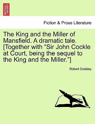 The King and the Miller of Mansfield. a Dramatic Tale. [together with Sir John Cockle at Court, Being the Sequel to the King and the Miller.] by Dodsley, Robert