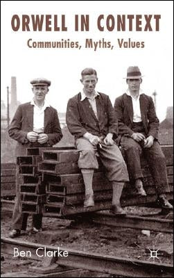 Orwell in Context: Communities, Myths, Values by Clarke, B.