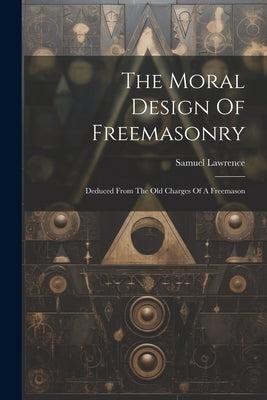 The Moral Design Of Freemasonry: Deduced From The Old Charges Of A Freemason by Lawrence, Samuel