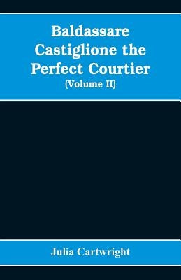Baldassare Castiglione the perfect courtier, his life and letters, 1478-1529 (Volume II) by Cartwright, Julia