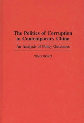 The Politics of Corruption in Contemporary China: An Analysis of Policy Outcomes by Gong, Ting