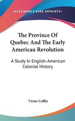 The Province Of Quebec And The Early American Revolution: A Study In English-American Colonial History by Coffin, Victor