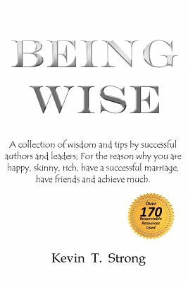 Being Wise: A collection of wisdom and tips by successful authors and leaders; For the reason why you are happy, skinny, rich, hav by Strong, Kevin T.