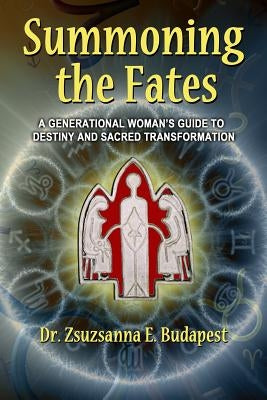Summoning the Fates: A Guide to Destiny and Sacred Transformation by Budapest, Zsuzsanna E.