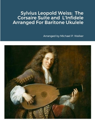 Sylvius Leopold Weiss: The Corsaire Suite and L'Infidele Arranged For Baritone Ukulele by Walker, Michael