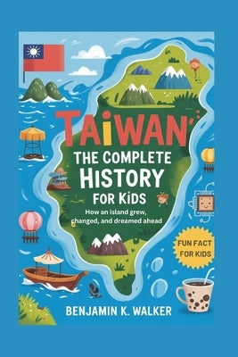 Taiwan: The Complete History for Kids: How an island grew, changed, and dreamed ahead by K. Walker, Benjamin