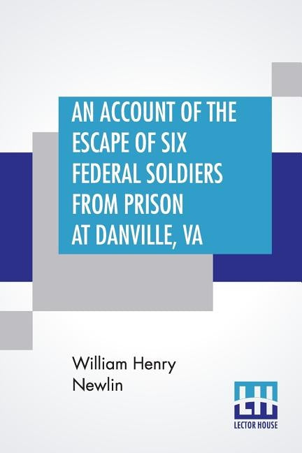 An Account Of The Escape Of Six Federal Soldiers From Prison At Danville, Va.: Their Travels By Night Through The Enemy'S Country To The Union Pickets by Newlin, William Henry