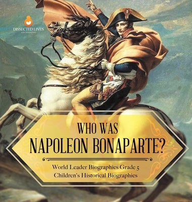 Who Was Napoleon Bonaparte? World Leader Biographies Grade 5 Children's Historical Biographies by Dissected Lives