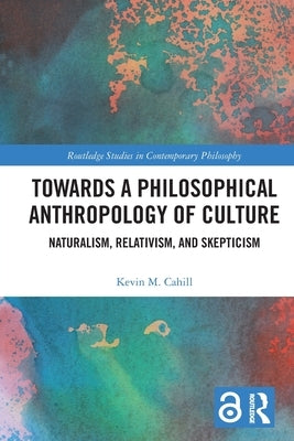 Towards a Philosophical Anthropology of Culture: Naturalism, Relativism, and Skepticism by Cahill, Kevin M.