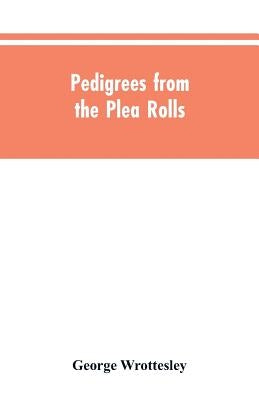 Pedigrees from the plea rolls: collected from the pleadings in the various courts of law, A.D. 1200 to 1500 by Wrottesley, George