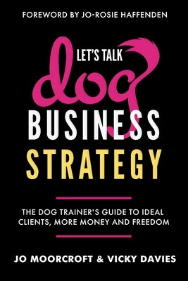 Let's Talk Dog Business Strategy: The Dog Trainer's Guide to Ideal Clients, More Money and Freedom by Moorcroft, Jo