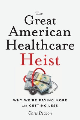 The Great American Healthcare Heist: Why We're Paying More and Getting Less by Deacon, Chris