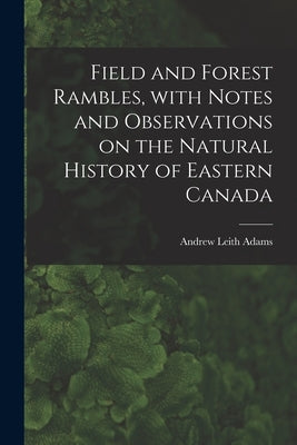 Field and Forest Rambles, With Notes and Observations on the Natural History of Eastern Canada by Adams, Andrew Leith D. 1882