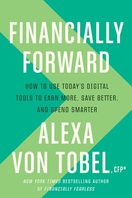 Financially Forward: How to Use Today's Digital Tools to Earn More, Save Better, and Spend Smarter by Von Tobel, Alexa