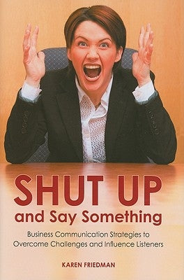 Shut Up and Say Something: Business Communication Strategies to Overcome Challenges and Influence Listeners by Friedman, Karen