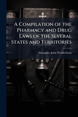 A Compilation of the Pharmacy and Drug Laws of the Several States and Territories by Wedderbrun, Alexander John