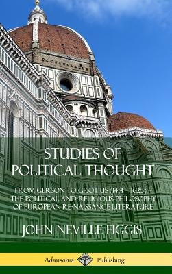 Studies of Political Thought: From Gerson to Grotius (1414 - 1625) - The Political and Religious Philosophy of European Renaissance Literature (Hardco by Figgis, John Neville